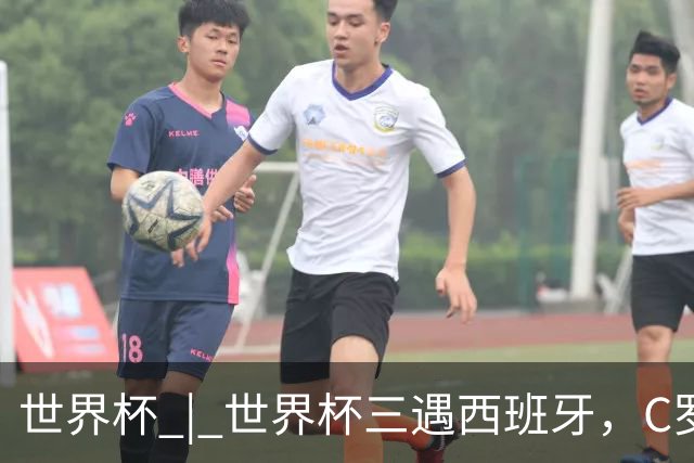世界杯 | 世界杯三遇西班牙，C罗终是意难平