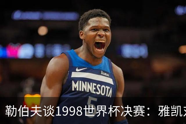 勒伯夫谈1998世界杯决赛：雅凯对我完全有信心 我要应对大罗挑战