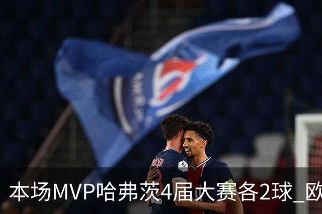 本场MVP哈弗茨4届大赛各2球 欧洲球员仅逊于凯恩姆巴佩