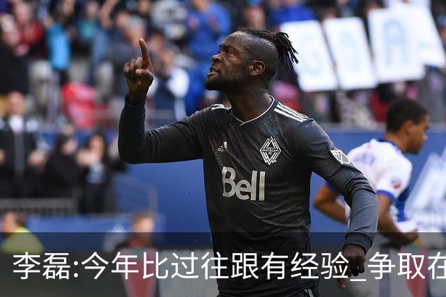 李磊:今年比过往跟有经验 争取在所有队里最后回家