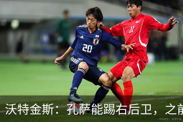 沃特金斯：孔萨能踢右后卫，之前对阵巴西时维尼修斯根本过不掉他