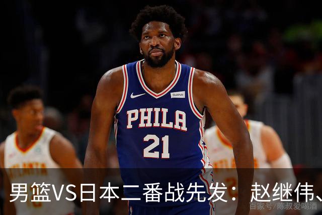男篮VS日本二番战先发：赵继伟、贺希宁、王俊杰、朱俊龙、胡金秋