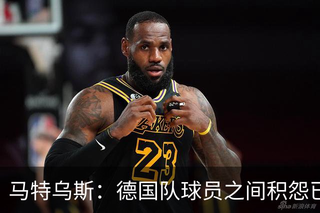马特乌斯：德国队球员之间积怨已久 一些人的家人可以享受特权
